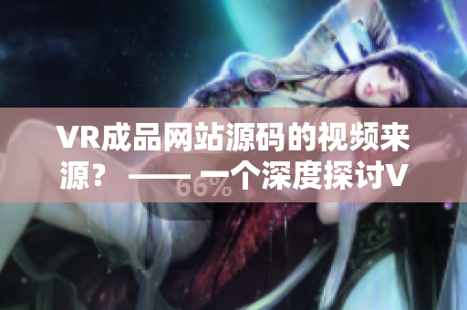 VR成品网站源码的视频来源？ —— 一个深度探讨VR技术及网站制作的全新视角