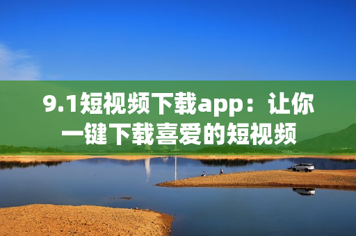 9.1短视频下载app：让你一键下载喜爱的短视频