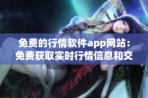 免费的行情软件app网站：免费获取实时行情信息和交易数据