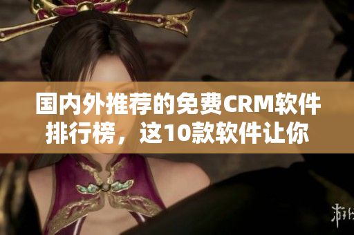 国内外推荐的免费CRM软件排行榜，这10款软件让你管理客户更高效