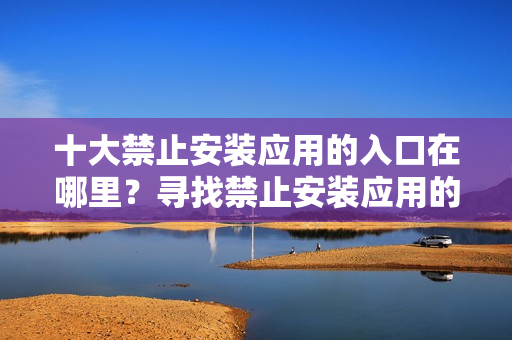 十大禁止安装应用的入口在哪里？寻找禁止安装应用的十大隐藏入口
