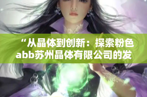 “从晶体到创新：探索粉色abb苏州晶体有限公司的发展之路”