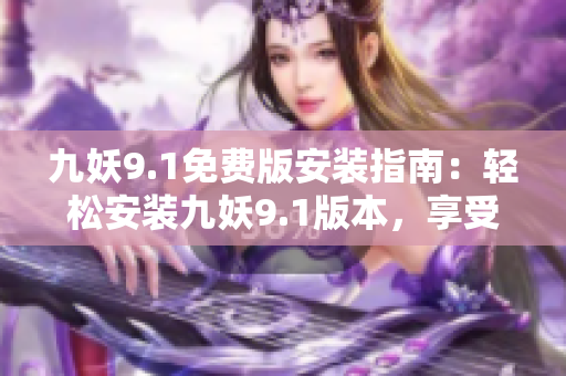 九妖9.1免费版安装指南：轻松安装九妖9.1版本，享受更多免费特色服务