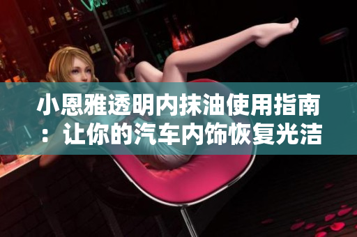 小恩雅透明内抹油使用指南：让你的汽车内饰恢复光洁如新