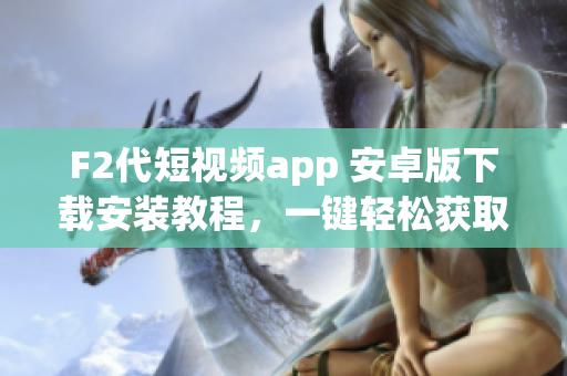 F2代短视频app 安卓版下载安装教程，一键轻松获取最新版本应用