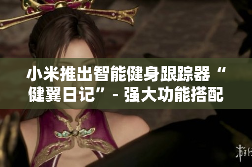 小米推出智能健身跟踪器“健翼日记”- 强大功能搭配智能科技