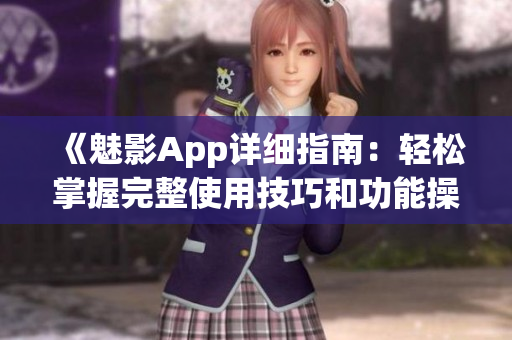 《魅影App详细指南：轻松掌握完整使用技巧和功能操作步骤》