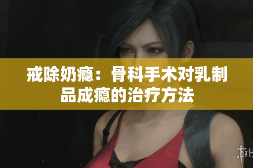 戒除奶瘾：骨科手术对乳制品成瘾的治疗方法