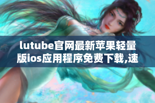 lutube官网最新苹果轻量版ios应用程序免费下载,速度快,体积小,使用更便捷!