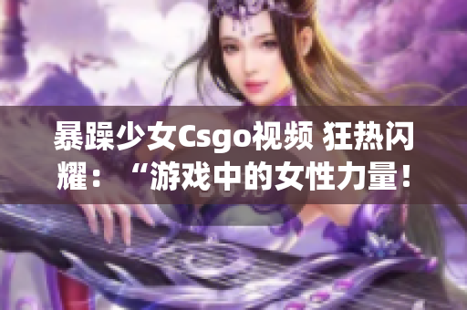 暴躁少女Csgo视频 狂热闪耀：“游戏中的女性力量！”