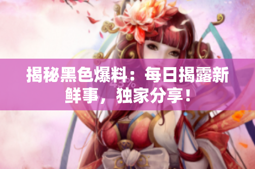 揭秘黑色爆料：每日揭露新鲜事，独家分享！