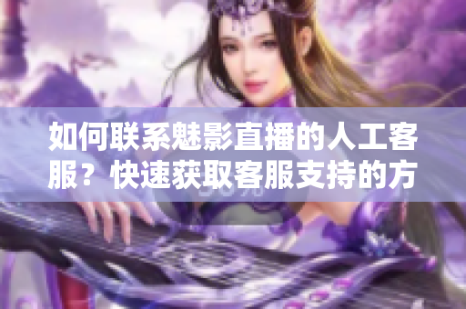 如何联系魅影直播的人工客服？快速获取客服支持的方法