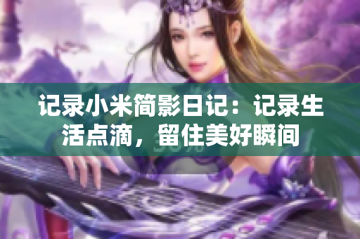 记录小米简影日记：记录生活点滴，留住美好瞬间