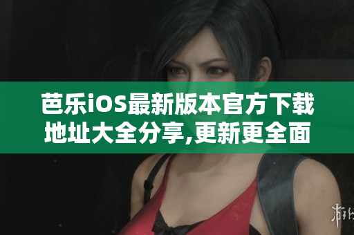 芭乐iOS最新版本官方下载地址大全分享,更新更全面