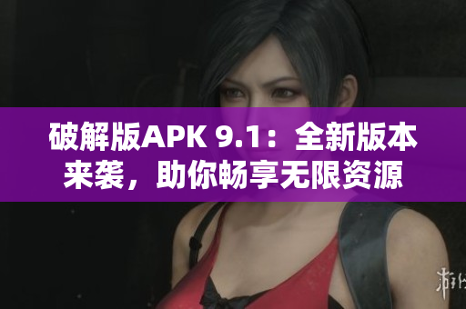 破解版APK 9.1：全新版本来袭，助你畅享无限资源