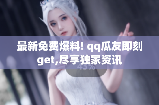 最新免费爆料! qq瓜友即刻get,尽享独家资讯