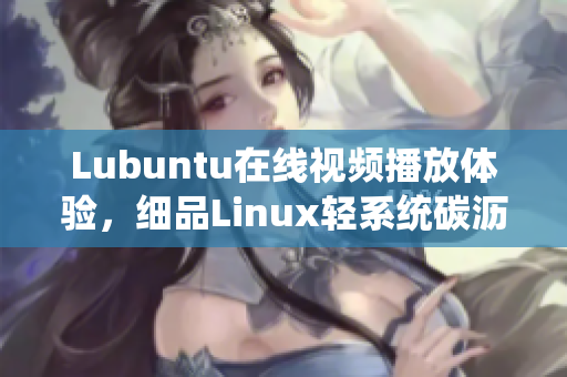 Lubuntu在线视频播放体验，细品Linux轻系统碳沥润滑