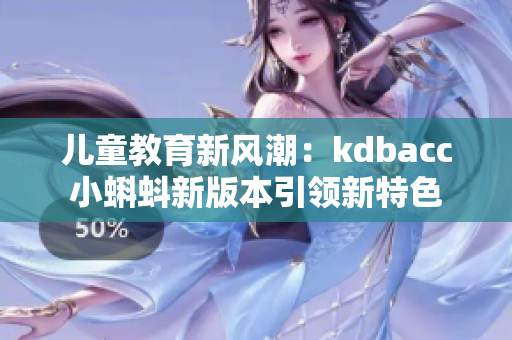 儿童教育新风潮：kdbacc小蝌蚪新版本引领新特色