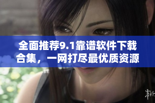 全面推荐9.1靠谱软件下载合集，一网打尽最优质资源