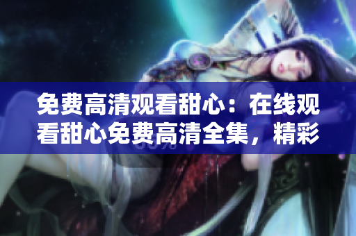 免费高清观看甜心：在线观看甜心免费高清全集，精彩不容错过
