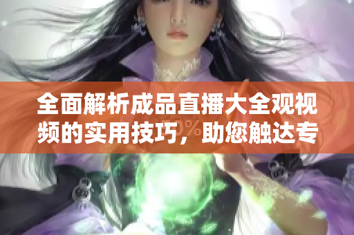 全面解析成品直播大全观视频的实用技巧，助您触达专业级直播水平