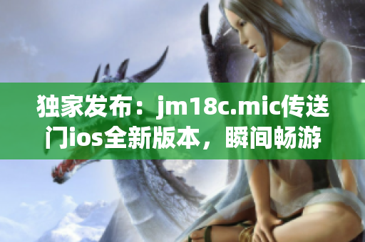 独家发布：jm18c.mic传送门ios全新版本，瞬间畅游异时空