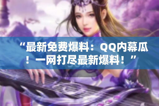 “最新免费爆料：QQ内幕瓜！一网打尽最新爆料！”