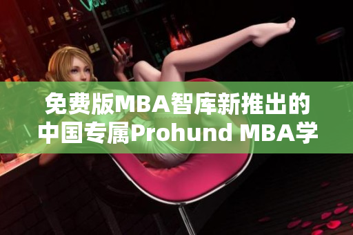 免费版MBA智库新推出的中国专属Prohund MBA学习平台