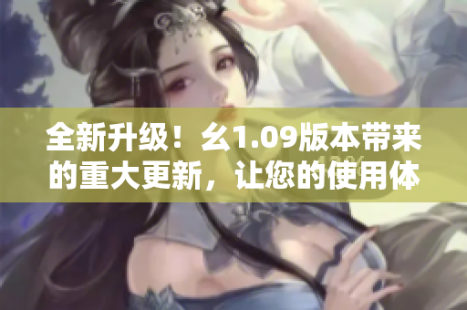 全新升级！幺1.09版本带来的重大更新，让您的使用体验再上新台阶！