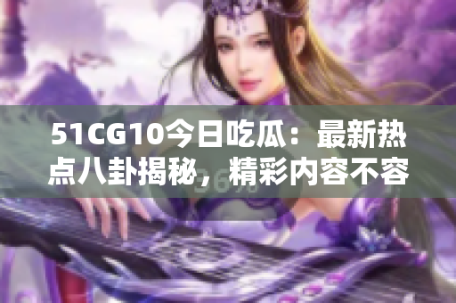 51CG10今日吃瓜：最新热点八卦揭秘，精彩内容不容错过