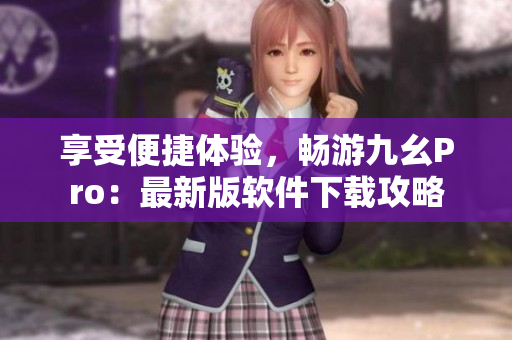 享受便捷体验，畅游九幺Pro：最新版软件下载攻略