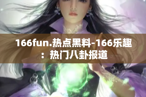 166fun.热点黑料-166乐趣：热门八卦报道