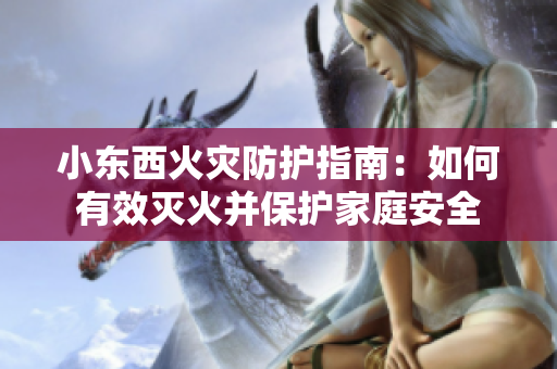 小东西火灾防护指南：如何有效灭火并保护家庭安全