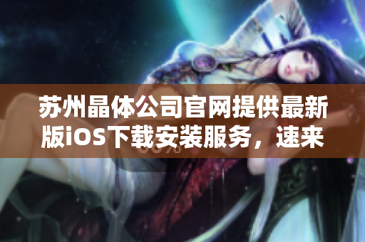 苏州晶体公司官网提供最新版iOS下载安装服务，速来领取最新更新！