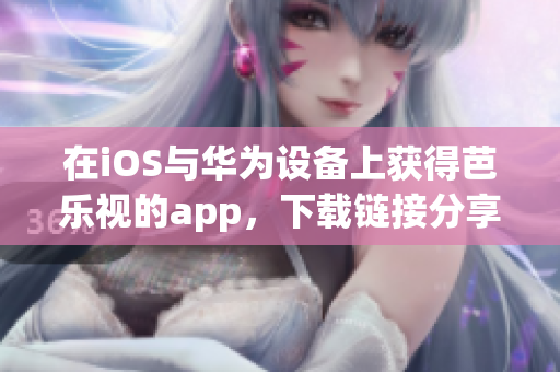 在iOS与华为设备上获得芭乐视的app，下载链接分享达到新高度