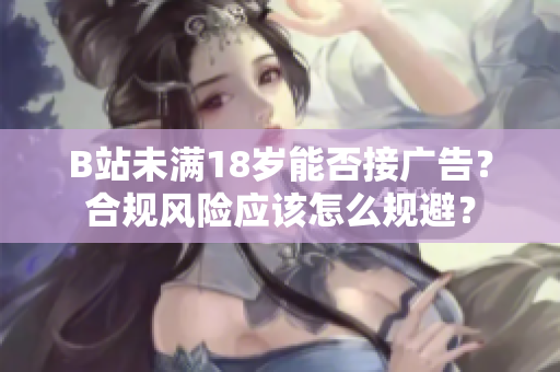 B站未满18岁能否接广告？合规风险应该怎么规避？
