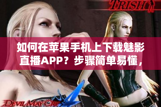如何在苹果手机上下载魅影直播APP？步骤简单易懂，快速上手！