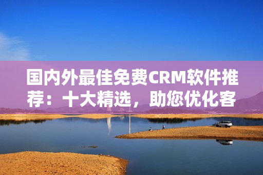 国内外最佳免费CRM软件推荐：十大精选，助您优化客户关系管理