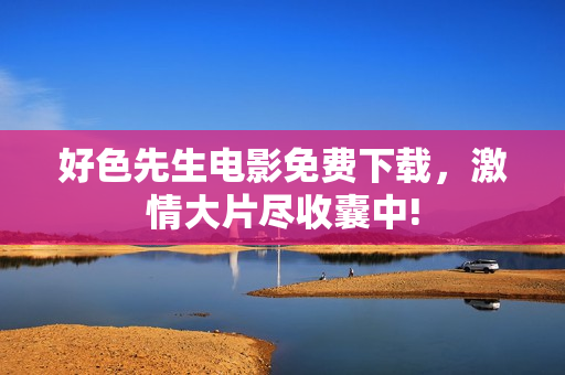 好色先生电影免费下载，激情大片尽收囊中!