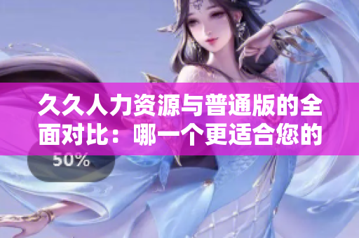 久久人力资源与普通版的全面对比：哪一个更适合您的企业需求？