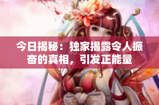 今日揭秘：独家揭露令人振奋的真相，引发正能量