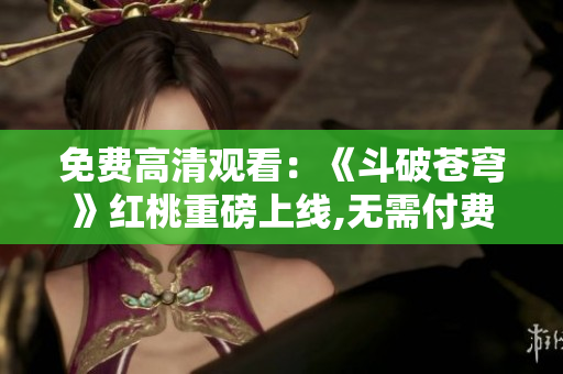 免费高清观看：《斗破苍穹》红桃重磅上线,无需付费观看最新电视剧!