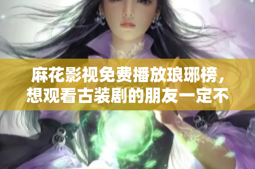 麻花影视免费播放琅琊榜，想观看古装剧的朋友一定不要错过