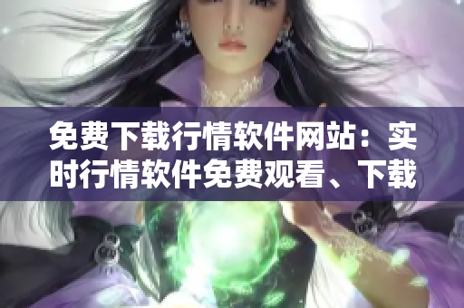 免费下载行情软件网站：实时行情软件免费观看、下载推荐