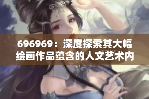 696969：深度探索其大幅绘画作品蕴含的人文艺术内涵
