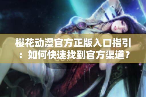 樱花动漫官方正版入口指引：如何快速找到官方渠道？