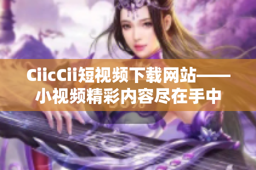 CiicCii短视频下载网站——小视频精彩内容尽在手中