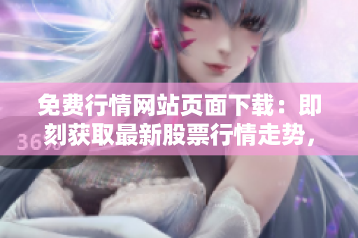免费行情网站页面下载：即刻获取最新股票行情走势，快速免费获取实时行情数据