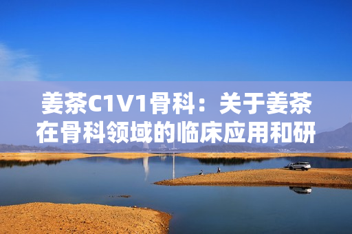 姜茶C1V1骨科：关于姜茶在骨科领域的临床应用和研究进展