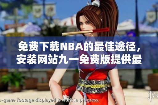 免费下载NBA的最佳途径，安装网站九一免费版提供最新资源